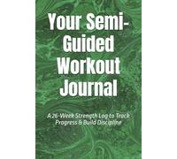 Your Semi-Guided Workout Journal: A 26-Week Strength Log to Track Progress & Build Discipline