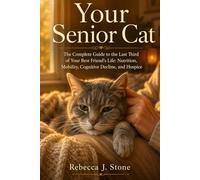 Your Senior Cat: The Complete Guide to the Last Third of Your Best Friend's Life: Nutrition, Mobility, Cognitive Decline, and Hospice