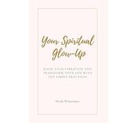 Your Spiritual Glow-up: Raise Your Vibration and Transform Your Life in Ten Simple Practices