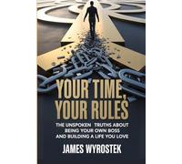 Your Time, Your Rules: The Unspoken Truths About Being Your Own Boss and Building a Life You Love