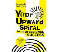 YOUR UPWARD SPIRAL TO PROFESSIONAL SUCCESS: HOW TO DESIGN A CAREER WITH MEANING, PURPOSE, AND NATURAL GROWTH