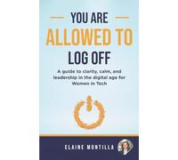 You're Allowed to Log Off: A guide to clarity, calm, and leadership in the digital age for Women in Tech