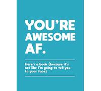 You're Awesome AF: Here's a Book (Because It's Not Like I'm Going To Tell You to Your Face)