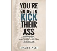 You're Going To Kick Their Ass: What Nobody Tells You About Spinal Fusion Surgery and Recovery
