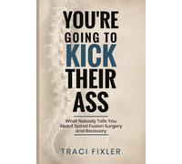 You're Going To Kick Their Ass: What Nobody Tells You About Spinal Fusion Surgery and Recovery