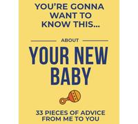 You're Gonna Want To Know This... About Your New Baby: 33 Pieces of Advice (From Me to You)