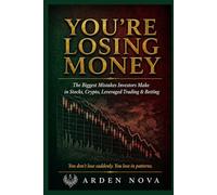 You're Losing Money: The Biggest Mistakes Investors Make in Stocks, Crypto, Leveraged Trading, and Betting - and How to Stop (Arden Nova Strategy Series)