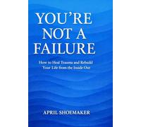 You're Not A Failure: You’re Not a Failure: How to Heal Trauma and Rebuild Your Life from the Inside Out