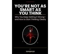 You're Not as Smart as You Think: Why You Keep Getting It Wrong-and How to Start Thinking Clearly (The Made Simple Framework: Clear thinking for complex systems.)