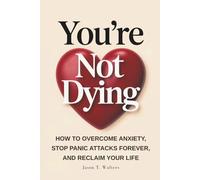 You're Not Dying: How to Overcome Anxiety, Stop Panic Attacks Forever, and Reclaim Your Life