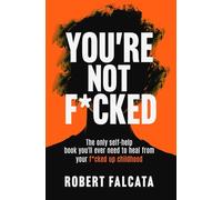 You're Not F*cked: The only self-help book you'll ever need to heal from your f*cked up childhood