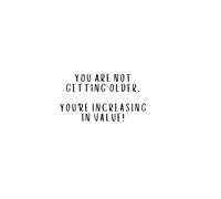 You're Not Getting Older...You're Increasing In Value!