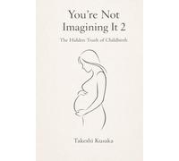 You're Not Imagining It 2 : The Hidden Truth of Childbirth: What medicine never told you - explained through 300,000 years of human evolution.