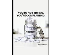 You're Not Trying, You're Complaining.: The Book Your Excuses Don't Want You To Read
