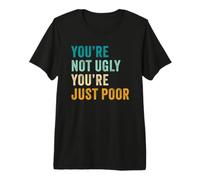 You'Re Not Ugly, You'Re Just Poor - Beauty & Fashion Joke Camiseta Premium