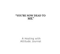YOU'RE NOW DEAD TO ME: A Healing with Attitude Journal
