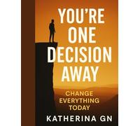 You're One Decision Away Change Everything. Start Today.: Break Free from Excuses, Build Unstoppable Self-Belief, and Create the Life You Were Meant to Live - Starting Now.