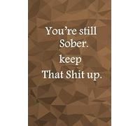 You're Still Sober. Keep That Shit Up:: blank lined journal ,Sobriety gift ,Recovery Gifts For Alcoholics, Recovery Gift For Men And Women.(6*9 inch in size - 120 pages ).