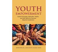 Youth Empowerment: Useful Principles, Attitudes, Habits, and Soft Skills for Success Beyond Academics
