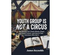 Youth Group Is NOT A CIRCUS: Why Ministry Isn't Clown Shows, Chaos, or Crowd Control- and How to Train Volunteers Who Get It