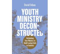 Youth Ministry Deconstructed: Rethinking Your Ministry to Build Lasting Faith in Students