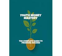 Youth Money Mastery: The Complete Guide To Financial Success