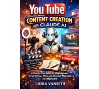 YOUTUBE CONTENT CREATION WITH CLAUDE AI: A Step-By-Step Guide To Video Ideas, Script Writing, Titles, And Channel Planning For Beginners