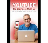 YouTube for Beginners Over 50: A Simple Step-by-Step Guide to Starting Your Channel