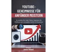 YOUTUBE-GEHEIMNISSE FÜR ANFÄNGER MEISTERN: So erstellen Sie virale Videos, begeistern Ihr Publikum und verwandeln Aufrufe in Einnahmen