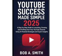 YouTube Success Made Simple 2025: A Step-by-Step Guide to Launching, Growing, and Profiting from Your YouTube Channel Using AI-Powered Strategies and ... Contents, Investments and Financial Setup)