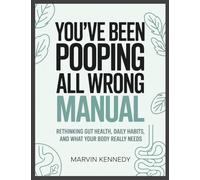 You've Been Pooping All Wrong Manual: Rethinking Gut Health, Daily Habits, and What Your Body Really Needs