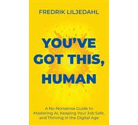 You've Got This, Human: A No-Nonsense Guide to Mastering AI, Keeping Your Job Safe, and Thriving in the Digital Age