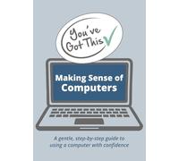 You've Got This: Making Sense of Computers: A gentile, step-by-step guide to using a computer with confidence (You've Got This - A Gentle Guide to Feeling More Confident with Technology)