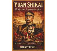 Yuan Shikai: The Man Who Shaped Modern China: The Untold Story of Power, Ambition, and the Fall of an Empire