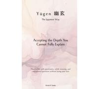 Yūgen（幽玄）, the Japanese Way: Accepting the Depth You Cannot Fully Explain: How to live with uncertainty, subtle meaning, and unanswered questions without losing your bala