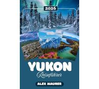 YUKON REISEFÜHRER 2026: Der unverzichtbare Reiseführer für Kanadas arktische Wildnis, Nordlichter und Goldgräberland
