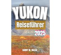 YUKON REISEFÜHRER 2025: Erkunden Sie den wilden Norden mit Zuversicht und Neugier