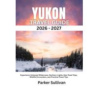 YUKON TRAVEL GUIDE 2026-2027: Experience Untamed Wilderness, Northern Lights, Epic Road Trips, Wildlife Encounters, and Practical Travel Tips