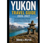 YUKON TRAVEL GUIDE 2026-2027: The Complete Guide to Planning the Journey of a Lifetime, From Gold Rush History to Arctic Skies