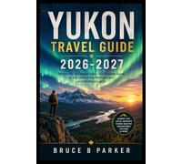 Yukon Travel Guide 2026-2027: Where the Sun Never Sets - A Complete Guide to the Land of the Midnight Sun and Northern Lights