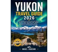 Yukon Travel Guide 2026: From Whitehorse to the Arctic Circle: Discover Northern Lights, Epic Road Trips, Wildlife, National Parks, Hidden Gems, Outdoor Adventures, and Essential Travel Tips