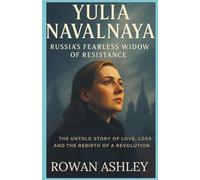 Yulia Navalnaya: Russia’s Fearless Widow of Resistance: The Untold Story of Love, Loss, and the Rebirth of a Revolution