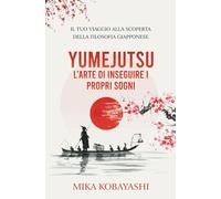 YUMEJUTSU - l’Arte di inseguire i Propri Sogni: il Tuo Viaggio alla Scoperta della Filosofia Giapponese