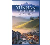 Yunnan Reiseführer 2026-2027: Von der Altstadt von Lijiang und der Tigersprung-Schlucht ali, Shangri-La und Xishuangbanna - alles, was ein Erstreisender braucht, um Südwestchina zu erkunden