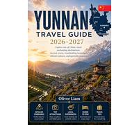 YUNNAN TRAVEL GUIDE 2026-2027: Explore Kunming, Dali, Lijiang, Shangri-La, Tiger Leaping Gorge, Yuanyang Rice Terraces, Xishuangbanna, and Jade Dragon ... with Practical Tips for First-Time Travel