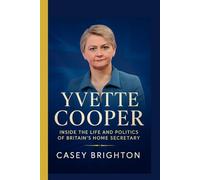 YVETTE COOPER : Inside the Life and Politics of Britain’s Home Secretary: The Untold Story of a Labour Powerhouse and Her Battle Over Migration, Justice, and Reform