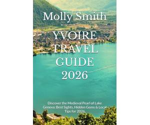 YVOIRE TRAVEL GUIDE 2026: Discover the Medieval Pearl of Lake Geneva: Best Sights, Hidden Gems & Local Tips for 2026
