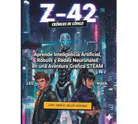 Z-42: Crónicas de Código: Una Aventura Gráfica sobre Inteligencia Artificial y STEM: Aprende cómo funcionan los Robots, las Redes Neuronales y el Futuro Tecnológico