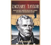 Zachary Taylor: From Military Hero to Reluctant Leader-His Impact on a Divided Nation: Exploring the Life and Legacy of the 12th President of the United States