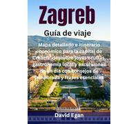 Zagreb Guía de viaje: Mapa detallado e itinerario económico para la capital de Croacia: descubre joyas ocultas, gastronomía local y excursiones de un día con consejos de temporada y frases esenciales